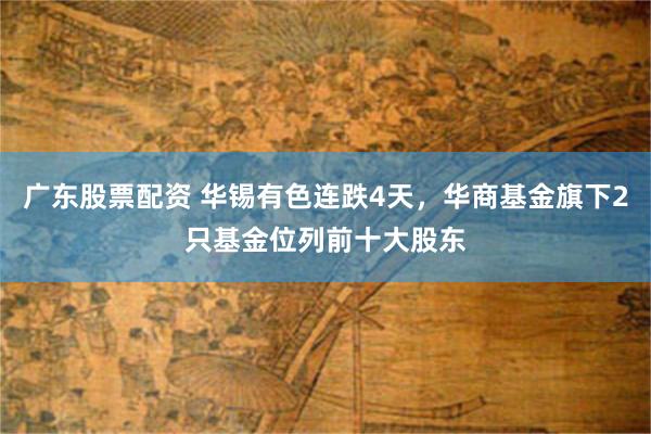 广东股票配资 华锡有色连跌4天，华商基金旗下2只基金位列前十大股东