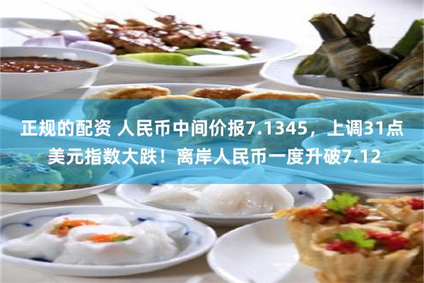 正规的配资 人民币中间价报7.1345，上调31点 美元指数大跌！离岸人民币一度升破7.12