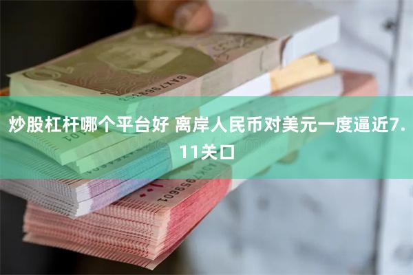炒股杠杆哪个平台好 离岸人民币对美元一度逼近7.11关口