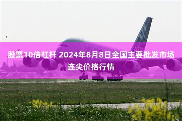 股票10倍杠杆 2024年8月8日全国主要批发市场连尖价格行情