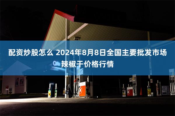 配资炒股怎么 2024年8月8日全国主要批发市场辣椒干价格行情