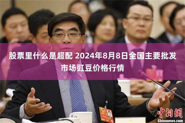 股票里什么是超配 2024年8月8日全国主要批发市场豇豆价格行情