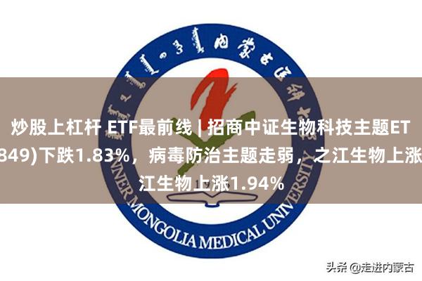 炒股上杠杆 ETF最前线 | 招商中证生物科技主题ETF(159849)下跌1.83%，病毒防治主题走弱，之江生物上涨1.94%
