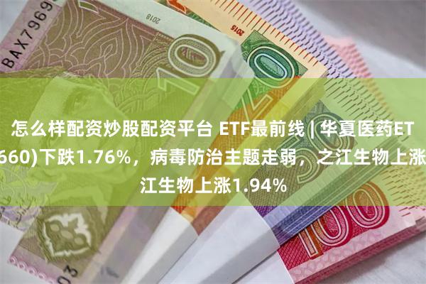 怎么样配资炒股配资平台 ETF最前线 | 华夏医药ETF(510660)下跌1.76%，病毒防治主题走弱，之江生物上涨1.94%