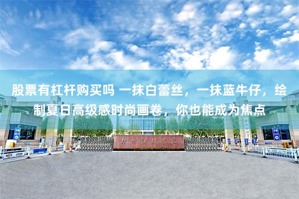 股票有杠杆购买吗 一抹白蕾丝，一抹蓝牛仔，绘制夏日高级感时尚画卷，你也能成为焦点