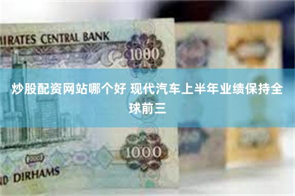 炒股配资网站哪个好 现代汽车上半年业绩保持全球前三