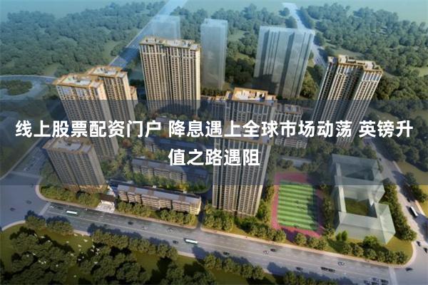 线上股票配资门户 降息遇上全球市场动荡 英镑升值之路遇阻