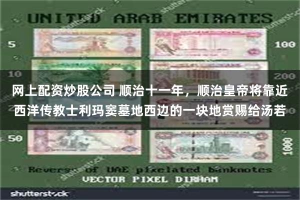网上配资炒股公司 顺治十一年，顺治皇帝将靠近西洋传教士利玛窦墓地西边的一块地赏赐给汤若
