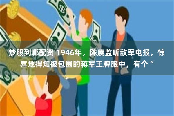 炒股到哪配资 1946年，陈赓监听敌军电报，惊喜地得知被包围的蒋军王牌旅中，有个“