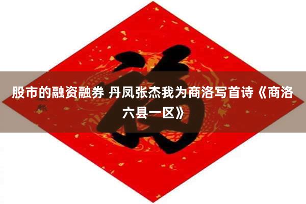 股市的融资融券 丹凤张杰我为商洛写首诗《商洛六县一区》