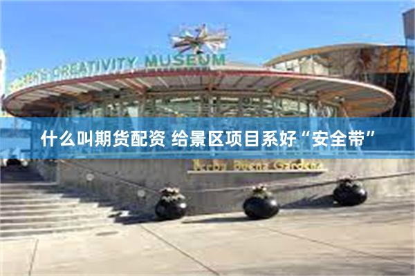 什么叫期货配资 给景区项目系好“安全带”