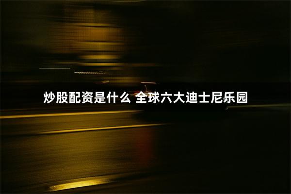 炒股配资是什么 全球六大迪士尼乐园