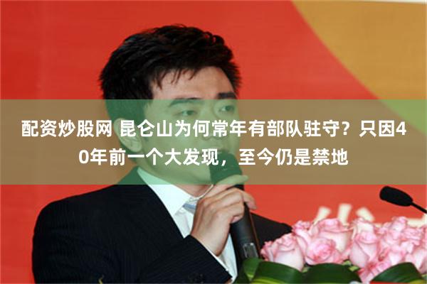 配资炒股网 昆仑山为何常年有部队驻守？只因40年前一个大发现，至今仍是禁地