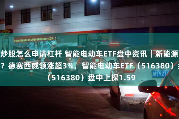 炒股怎么申请杠杆 智能电动车ETF盘中资讯｜新能源汽车大势已来？德赛西威领涨超3%，智能电动车ETF（516380）盘中上探1.59