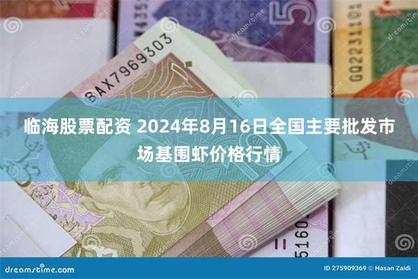 临海股票配资 2024年8月16日全国主要批发市场基围虾价格行情