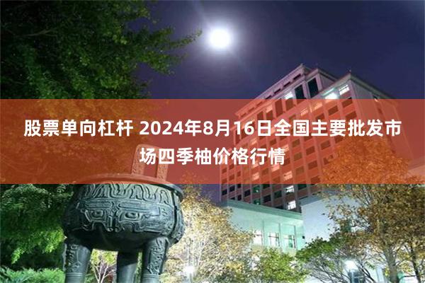 股票单向杠杆 2024年8月16日全国主要批发市场四季柚价格行情