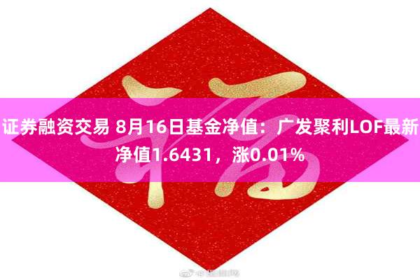 证券融资交易 8月16日基金净值：广发聚利LOF最新净值1.6431，涨0.01%