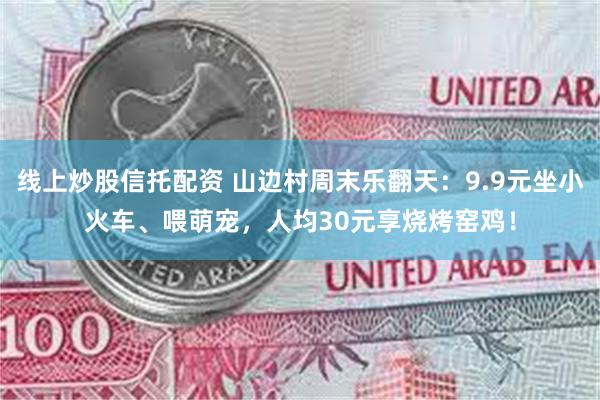 线上炒股信托配资 山边村周末乐翻天：9.9元坐小火车、喂萌宠，人均30元享烧烤窑鸡！