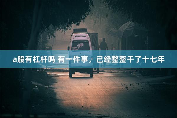 a股有杠杆吗 有一件事，已经整整干了十七年