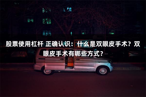 股票使用杠杆 正确认识：什么是双眼皮手术？双眼皮手术有哪些方式？