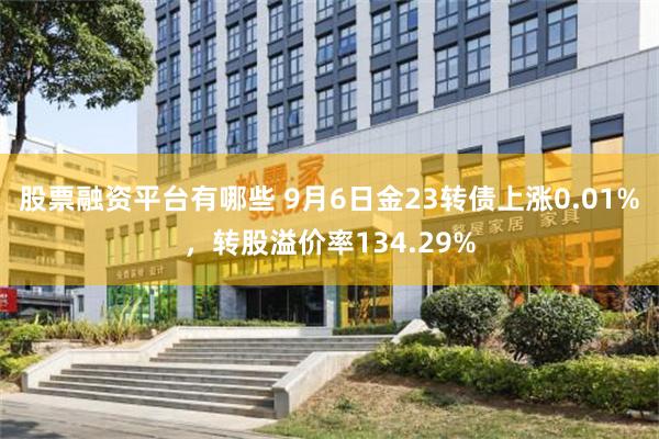 股票融资平台有哪些 9月6日金23转债上涨0.01%，转股溢价率134.29%