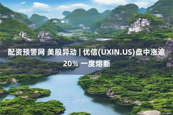 配资预警网 美股异动 | 优信(UXIN.US)盘中涨逾20% 一度熔断