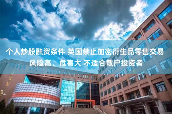 个人炒股融资条件 英国禁止加密衍生品零售交易 风险高、危害大 不适合散户投资者