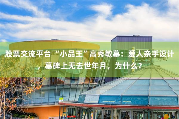 股票交流平台 “小品王”高秀敏墓：爱人亲手设计，墓碑上无去世年月，为什么？