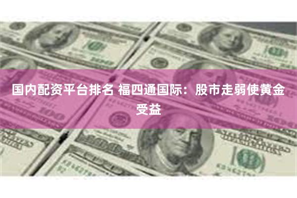 国内配资平台排名 福四通国际：股市走弱使黄金受益