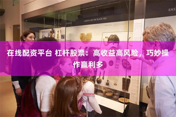 在线配资平台 杠杆股票：高收益高风险，巧妙操作赢利多