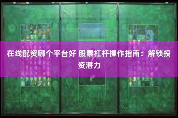 在线配资哪个平台好 股票杠杆操作指南：解锁投资潜力