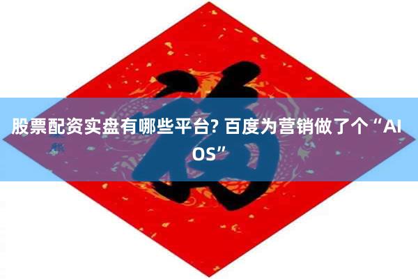 股票配资实盘有哪些平台? 百度为营销做了个“AI OS”
