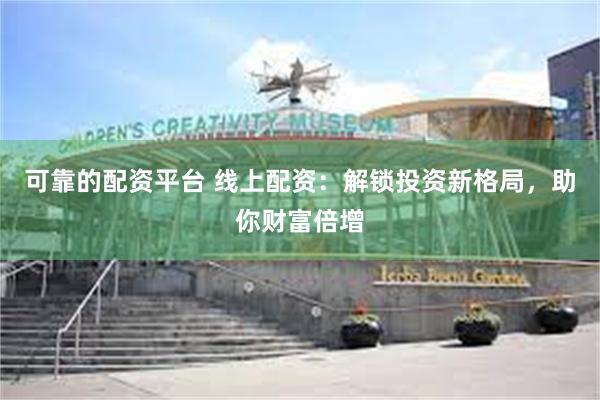 可靠的配资平台 线上配资：解锁投资新格局，助你财富倍增