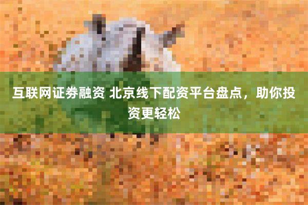 互联网证劵融资 北京线下配资平台盘点，助你投资更轻松