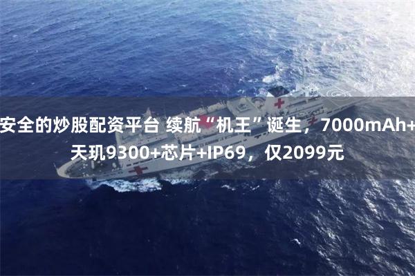 安全的炒股配资平台 续航“机王”诞生，7000mAh+天玑9300+芯片+IP69，仅2099元