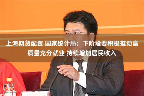 上海期货配资 国家统计局：下阶段要积极推动高质量充分就业 持续增加居民收入