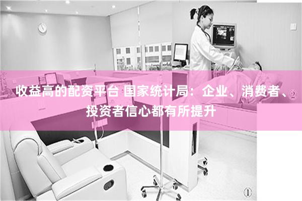 收益高的配资平台 国家统计局：企业、消费者、投资者信心都有所提升
