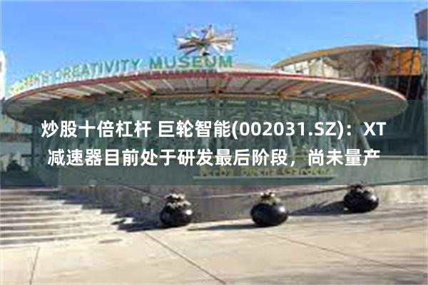 炒股十倍杠杆 巨轮智能(002031.SZ)：XT减速器目前处于研发最后阶段，尚未量产