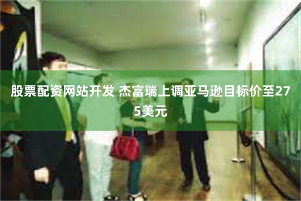 股票配资网站开发 杰富瑞上调亚马逊目标价至275美元
