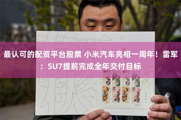 最认可的配资平台股票 小米汽车亮相一周年！雷军：SU7提前完成全年交付目标
