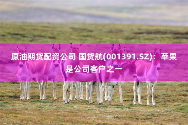 原油期货配资公司 国货航(001391.SZ)：苹果是公司客户之一