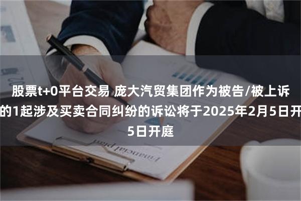 股票t+0平台交易 庞大汽贸集团作为被告/被上诉人的1起涉及买卖合同纠纷的诉讼将于2025年2月5日开庭