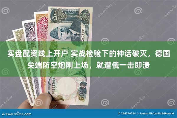 实盘配资线上开户 实战检验下的神话破灭，德国尖端防空炮刚上场，就遭俄一击即溃