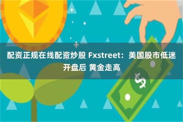 配资正规在线配资炒股 Fxstreet：美国股市低迷开盘后 黄金走高