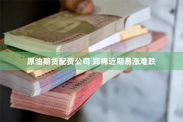 原油期货配资公司 郑棉近期易涨难跌
