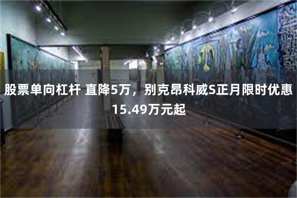 股票单向杠杆 直降5万，别克昂科威S正月限时优惠15.49万元起