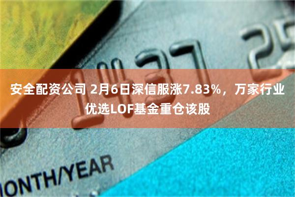 安全配资公司 2月6日深信服涨7.83%，万家行业优选LOF基金重仓该股