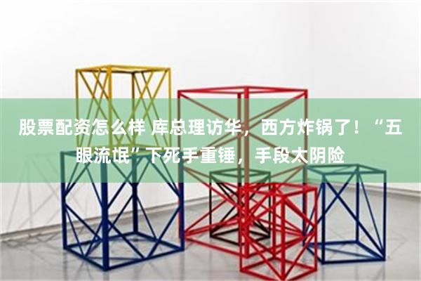 股票配资怎么样 库总理访华，西方炸锅了！“五眼流氓”下死手重锤，手段太阴险