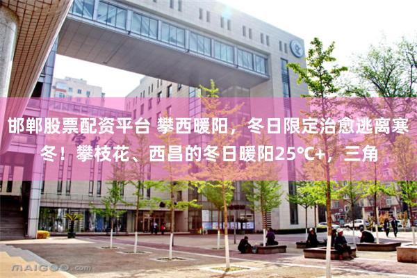邯郸股票配资平台 攀西暖阳，冬日限定治愈逃离寒冬！攀枝花、西昌的冬日暖阳25℃+，三角