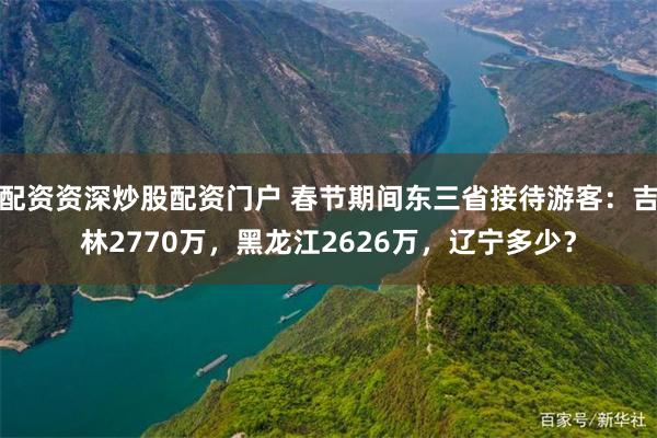 配资资深炒股配资门户 春节期间东三省接待游客：吉林2770万，黑龙江2626万，辽宁多少？